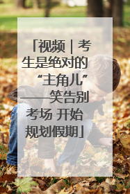 视频｜考生是绝对的“主角儿”——笑告别考场 开始规划假期