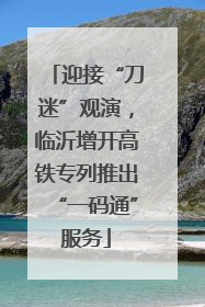 迎接“刀迷”观演，临沂增开高铁专列推出“一码通”服务