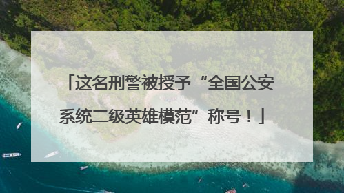 这名刑警被授予“全国公安系统二级英雄模范”称号！