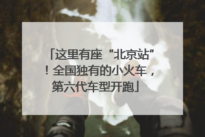 这里有座“北京站”！全国独有的小火车，第六代车型开跑