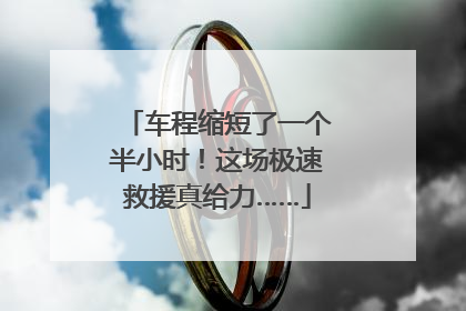 车程缩短了一个半小时！这场极速救援真给力……