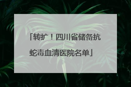 转扩！四川省储备抗蛇毒血清医院名单