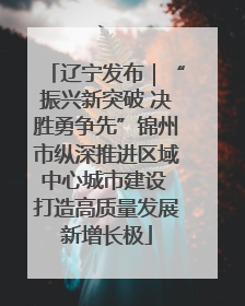 辽宁发布｜“振兴新突破 决胜勇争先”锦州市纵深推进区域中心城市建设 打造高质量发展新增长极