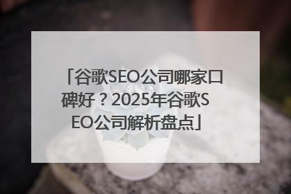 谷歌SEO公司哪家口碑好？2025年谷歌SEO公司解析盘点