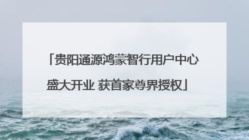 贵阳通源鸿蒙智行用户中心盛大开业 获首家尊界授权