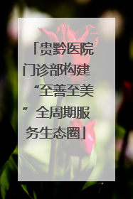 贵黔医院门诊部构建“至善至美”全周期服务生态圈