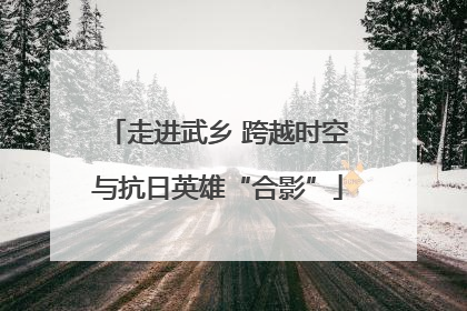 走进武乡 跨越时空与抗日英雄“合影”