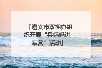 遵义市双拥办组织开展“兵妈妈进军营”活动