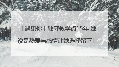 遇见你丨独守教学点15年 她说是热爱与感情让她选择留下