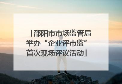 邵阳市市场监管局举办“企业评市监”首次现场评议活动