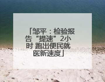 邹平：检验报告“提速”2小时 跑出便民就医新速度