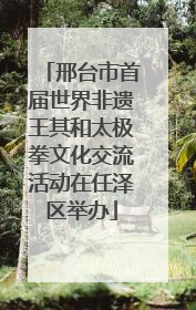 邢台市首届世界非遗王其和太极拳文化交流活动在任泽区举办