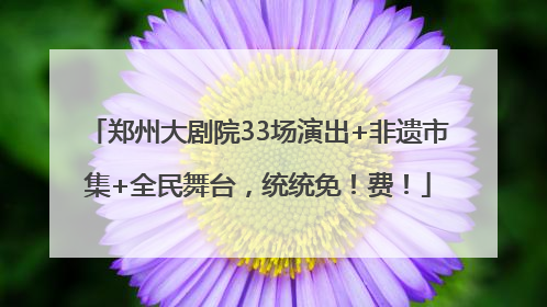 郑州大剧院33场演出+非遗市集+全民舞台，统统免！费！