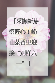 采撷新芽悟匠心!崂山茶香里迎接“别样六一”