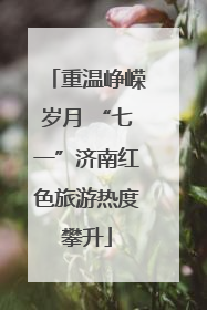 重温峥嵘岁月 “七一”济南红色旅游热度攀升