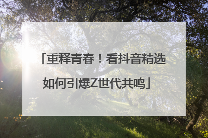 重释青春！看抖音精选如何引爆Z世代共鸣