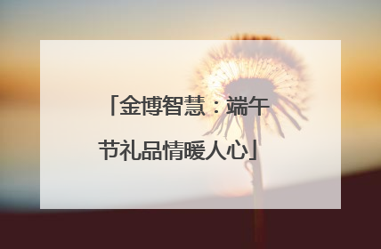金博智慧：端午节礼品情暖人心