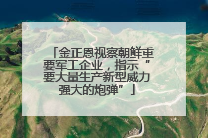 金正恩视察朝鲜重要军工企业，指示“要大量生产新型威力强大的炮弹”