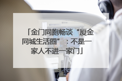 金门同胞畅谈“厦金同城生活圈”：不是一家人不进一家门
