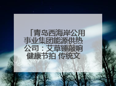青岛西海岸公用事业集团能源供热公司：艾草锤敲响健康节拍 传统文化在指尖传承