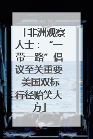 非洲观察人士：“一带一路”倡议至关重要 美国双标行径贻笑大方