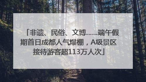 非遗、民俗、文博……端午假期首日成都人气爆棚，A级景区接待游客超113万人次
