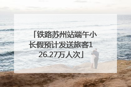 铁路苏州站端午小长假预计发送旅客126.27万人次