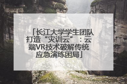 长江大学学生团队打造“灾训云”：云端VR技术破解传统应急演练困局