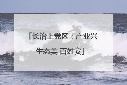 长治上党区：产业兴 生态美 百姓安