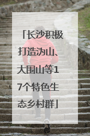 长沙积极打造沩山、大围山等17个特色生态乡村群