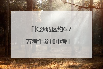 长沙城区约6.7万考生参加中考