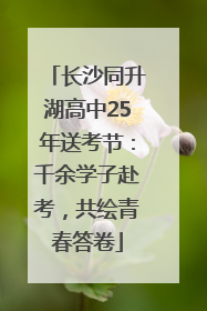 长沙同升湖高中25年送考节：千余学子赴考，共绘青春答卷