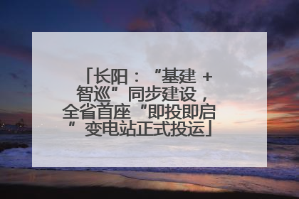 长阳：“基建 + 智巡”同步建设，全省首座“即投即启”变电站正式投运