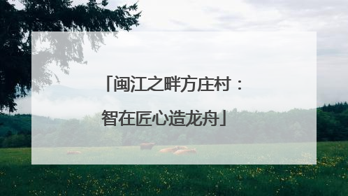 闽江之畔方庄村：智在匠心造龙舟
