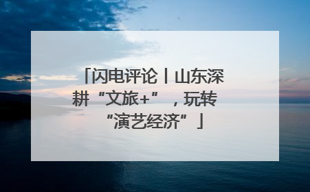 闪电评论丨山东深耕“文旅+”，玩转“演艺经济”