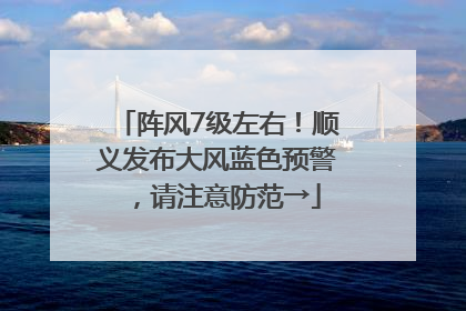 阵风7级左右！顺义发布大风蓝色预警，请注意防范→