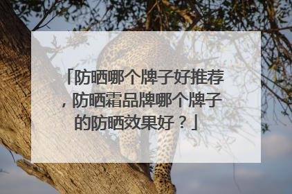 防晒哪个牌子好推荐，防晒霜品牌哪个牌子的防晒效果好？