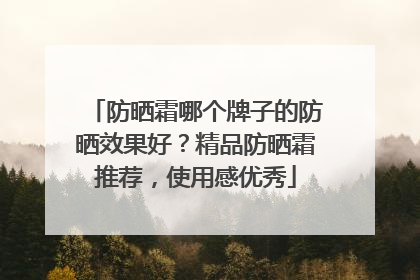 防晒霜哪个牌子的防晒效果好？精品防晒霜推荐，使用感优秀