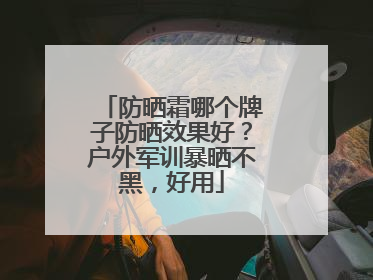 防晒霜哪个牌子防晒效果好？户外军训暴晒不黑，好用