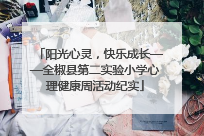 阳光心灵，快乐成长——全椒县第二实验小学心理健康周活动纪实