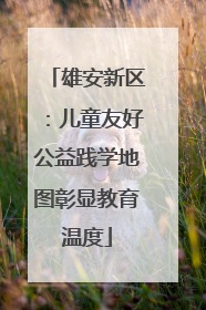 雄安新区：儿童友好公益践学地图彰显教育温度