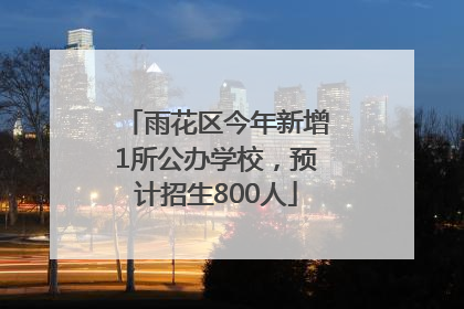 雨花区今年新增1所公办学校，预计招生800人
