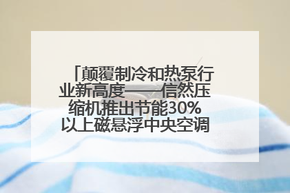 颠覆制冷和热泵行业新高度——信然压缩机推出节能30%以上磁悬浮中央空调和磁悬浮热泵