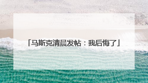 马斯克清晨发帖：我后悔了
