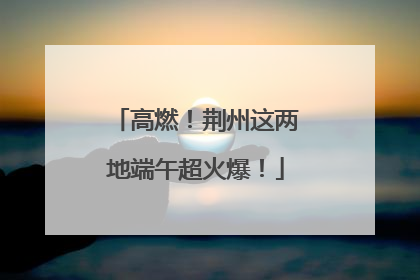 高燃！荆州这两地端午超火爆！