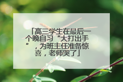 高三学生在最后一个晚自习“大打出手”，为班主任准备惊喜，老师哭了