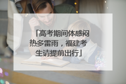 高考期间体感闷热多雷雨，福建考生请提前出行