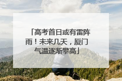 高考首日或有雷阵雨！未来几天，厦门气温逐渐攀高
