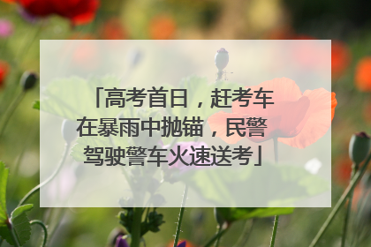 高考首日，赶考车在暴雨中抛锚，民警驾驶警车火速送考