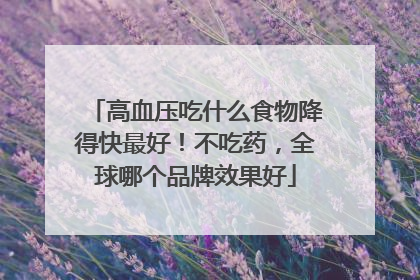 高血压吃什么食物降得快最好！不吃药，全球哪个品牌效果好